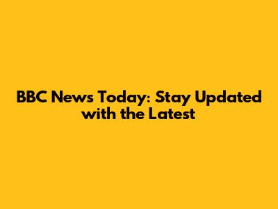 BBC News Today: Stay Updated with the Latest