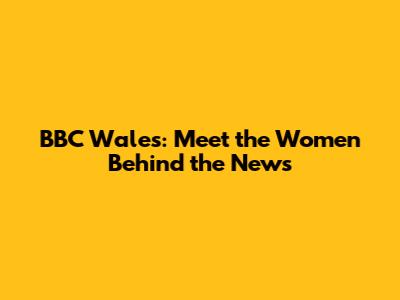 BBC Wales: Meet the Women Behind the News