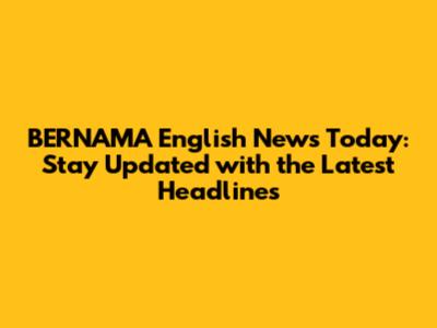 BERNAMA English News Today: Stay Updated with the Latest Headlines