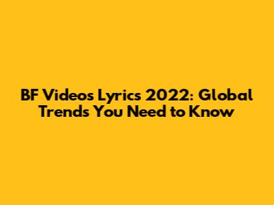 BF Videos Lyrics 2022: Global Trends You Need to Know