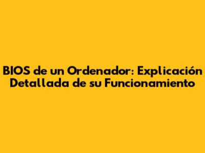 BIOS de un Ordenador: Explicación Detallada de su Funcionamiento