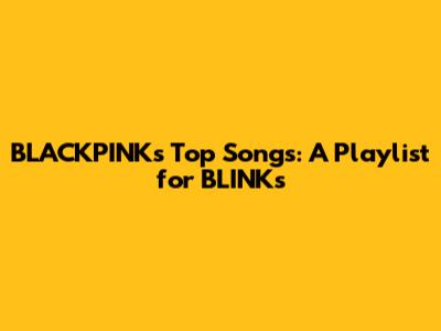 BLACKPINK's Top Songs: A Playlist for BLINKs