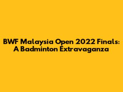 BWF Malaysia Open 2022 Finals: A Badminton Extravaganza