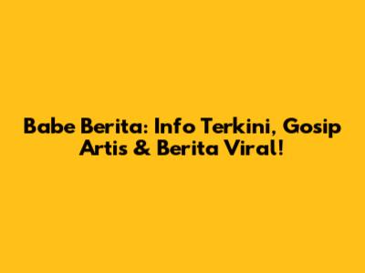 Babe Berita: Info Terkini, Gosip Artis & Berita Viral!