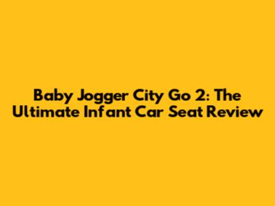 Baby Jogger City Go 2: The Ultimate Infant Car Seat Review