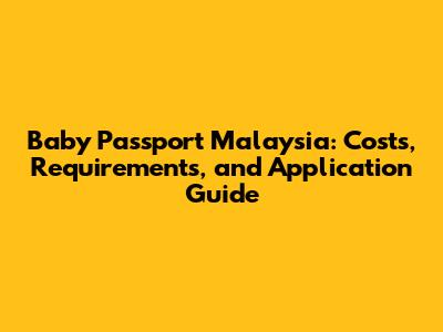 Baby Passport Malaysia: Costs, Requirements, and Application Guide