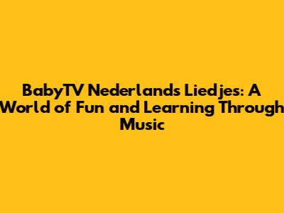 BabyTV Nederlands Liedjes: A World of Fun and Learning Through Music