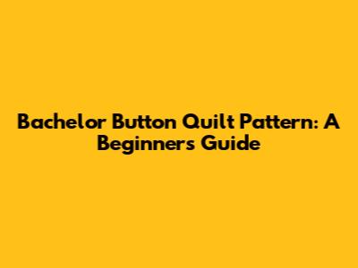 Bachelor Button Quilt Pattern: A Beginner's Guide