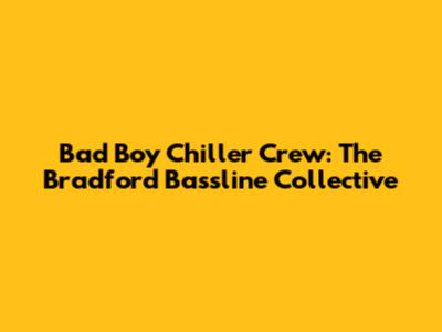 Bad Boy Chiller Crew: The Bradford Bassline Collective
