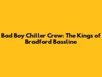 Bad Boy Chiller Crew: The Kings of Bradford Bassline