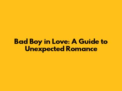 Bad Boy in Love: A Guide to Unexpected Romance