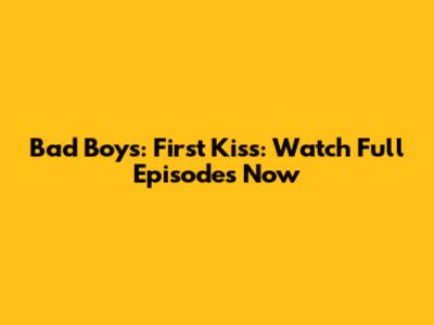 Bad Boys: First Kiss: Watch Full Episodes Now