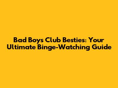 Bad Boys Club Besties: Your Ultimate Binge-Watching Guide
