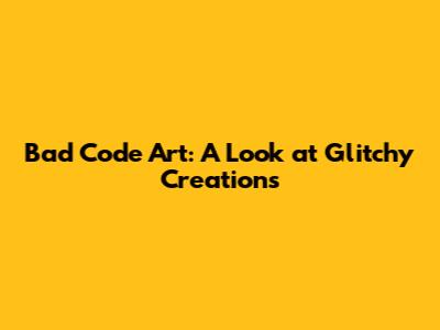 Bad Code Art: A Look at Glitchy Creations