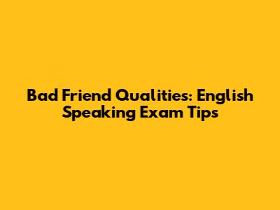 Bad Friend Qualities: English Speaking Exam Tips