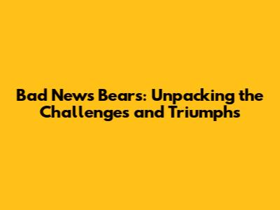 Bad News Bears: Unpacking the Challenges and Triumphs