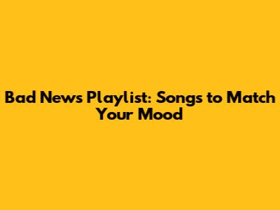 Bad News Playlist: Songs to Match Your Mood