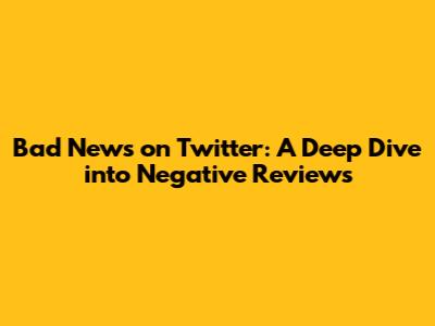 Bad News on Twitter: A Deep Dive into Negative Reviews