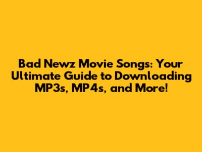 Bad Newz Movie Songs: Your Ultimate Guide to Downloading MP3s, MP4s, and More!