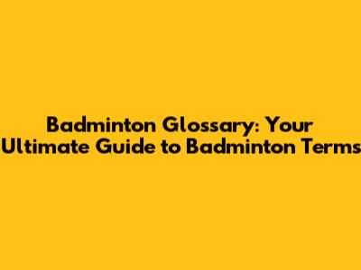 Badminton Glossary: Your Ultimate Guide to Badminton Terms