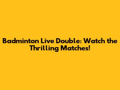 Badminton Live Double: Watch the Thrilling Matches!