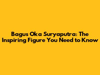 Bagus Oka Suryaputra: The Inspiring Figure You Need to Know