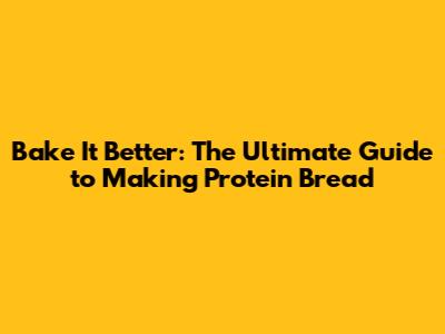 Bake It Better: The Ultimate Guide to Making Protein Bread