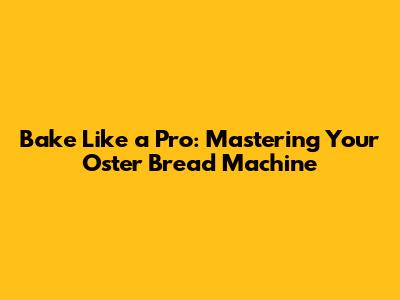 Bake Like a Pro: Mastering Your Oster Bread Machine