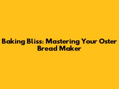 Baking Bliss: Mastering Your Oster Bread Maker