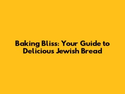 Baking Bliss: Your Guide to Delicious Jewish Bread