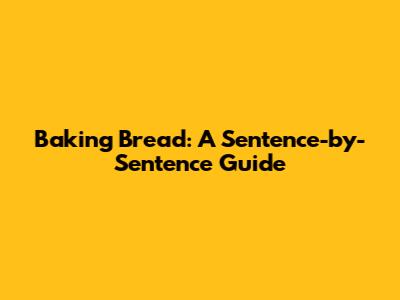 Baking Bread: A Sentence-by-Sentence Guide
