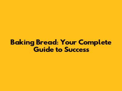 Baking Bread: Your Complete Guide to Success
