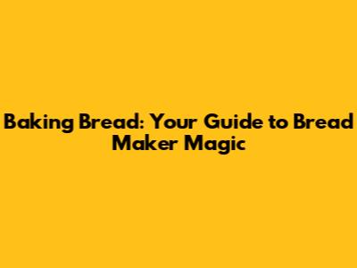 Baking Bread: Your Guide to Bread Maker Magic