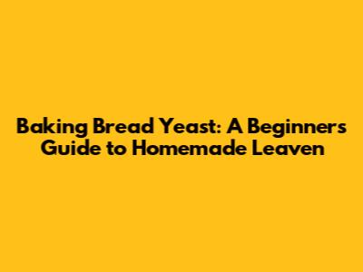 Baking Bread Yeast: A Beginner's Guide to Homemade Leaven