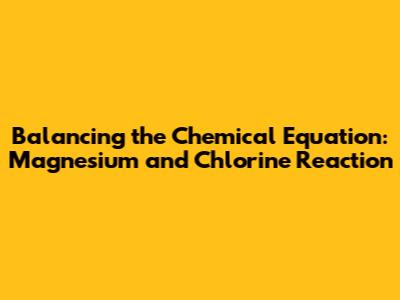 Balancing the Chemical Equation: Magnesium and Chlorine Reaction