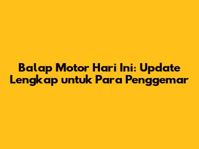 Balap Motor Hari Ini: Update Lengkap untuk Para Penggemar