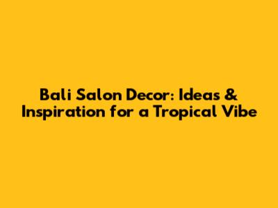 Bali Salon Decor: Ideas & Inspiration for a Tropical Vibe