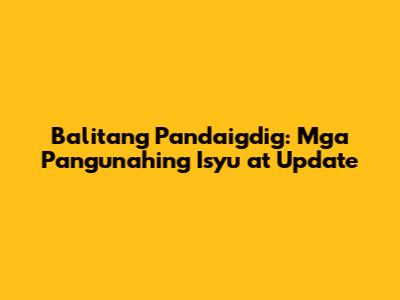 Balitang Pandaigdig: Mga Pangunahing Isyu at Update