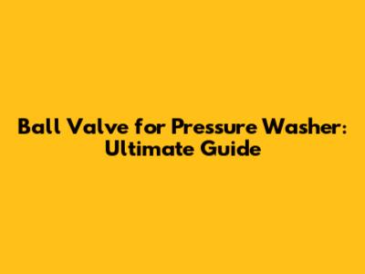 Ball Valve for Pressure Washer: Ultimate Guide