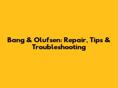 Bang & Olufsen: Repair, Tips & Troubleshooting