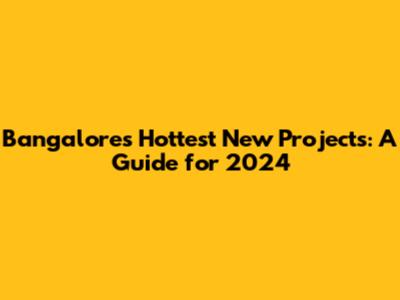 Bangalore's Hottest New Projects: A Guide for 2024