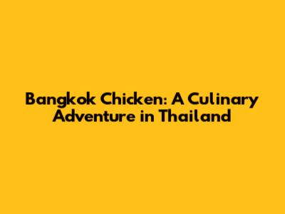 Bangkok Chicken: A Culinary Adventure in Thailand