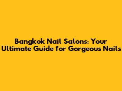 Bangkok Nail Salons: Your Ultimate Guide for Gorgeous Nails
