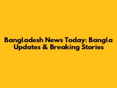 Bangladesh News Today: Bangla Updates & Breaking Stories