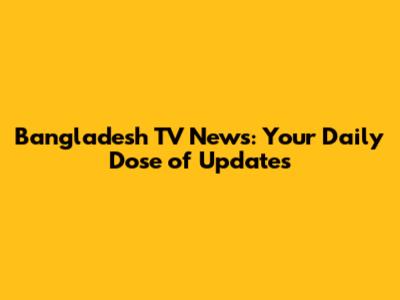 Bangladesh TV News: Your Daily Dose of Updates
