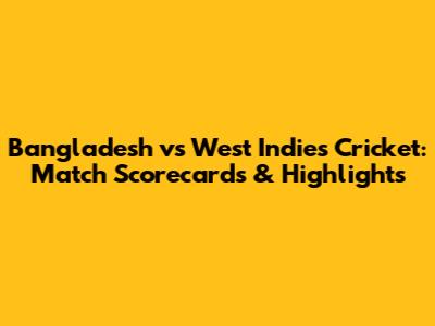 Bangladesh vs West Indies Cricket: Match Scorecards & Highlights