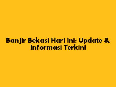Banjir Bekasi Hari Ini: Update & Informasi Terkini
