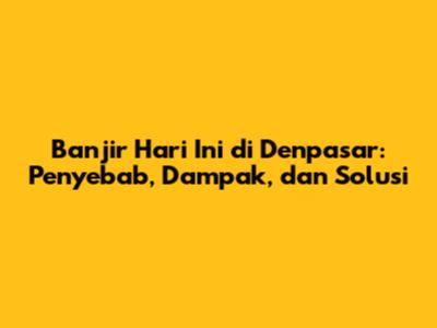 Banjir Hari Ini di Denpasar: Penyebab, Dampak, dan Solusi
