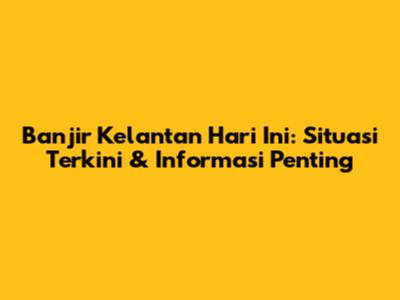 Banjir Kelantan Hari Ini: Situasi Terkini & Informasi Penting