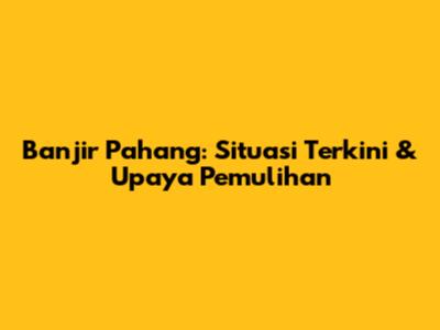 Banjir Pahang: Situasi Terkini & Upaya Pemulihan
